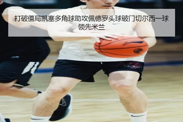 打破僵局凯塞多角球助攻佩德罗头球破门切尔西一球领先米兰（JIUYOUSPORTS）