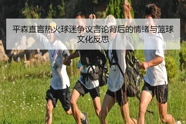 平森直言热火球迷争议言论背后的情绪与篮球文化反思（JIUYOUSPORTS）