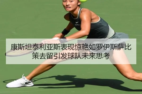 康斯坦泰利亚斯表现惊艳如罗伊斯萨比策去留引发球队未来思考（JIUYOUSPORTS）