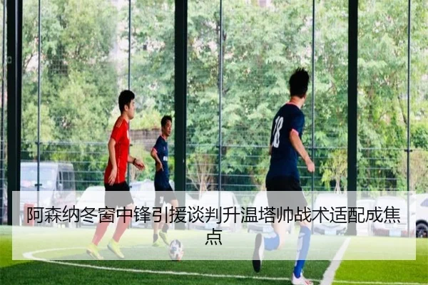 阿森纳冬窗中锋引援谈判升温塔帅战术适配成焦点（JIUYOUSPORTS）