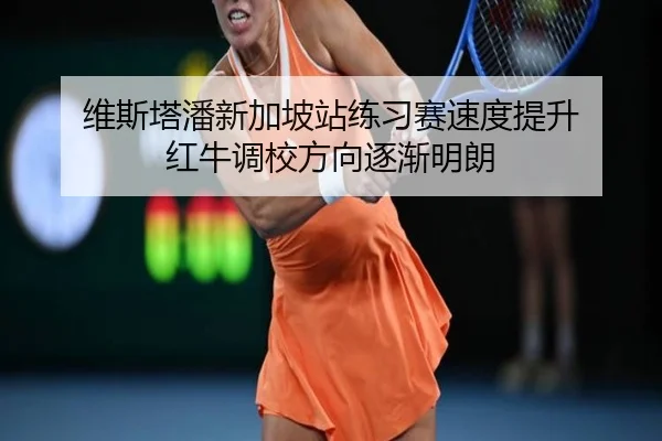 维斯塔潘新加坡站练习赛速度提升 红牛调校方向逐渐明朗（JIUYOUSPORTS）