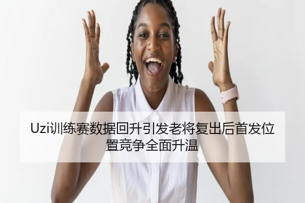 Uzi训练赛数据回升引发老将复出后首发位置竞争全面升温（JIUYOUSPORTS）