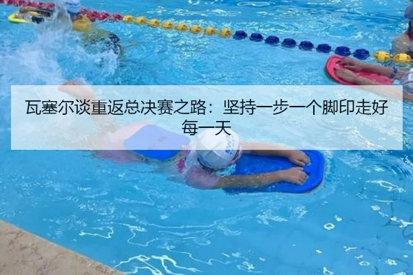瓦塞尔谈重返总决赛之路：坚持一步一个脚印走好每一天（JIUYOUSPORTS）