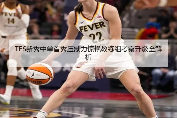 TES新秀中单首秀压制力惊艳教练组考察升级全解析(JIUYOUSPORTS)
